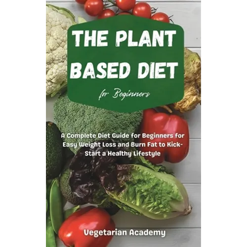 The Plant Based Diet For Beginners: A Complete Diet Guide for Beginners for Easy Weight Loss and Burn Fat to Kick-Start a Healthy Lifestyle