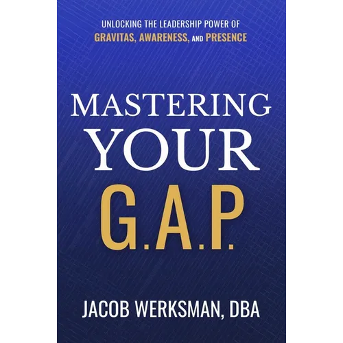 Mastering Your G.A.P.: Unlocking the Leadership Power of Gravitas, Awareness, and Presence