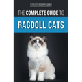 The Complete Guide to Ragdoll Cats: Choosing, Preparing for, House Training, Grooming, Feeding, Caring for, and Loving Your New Ragdoll Cat