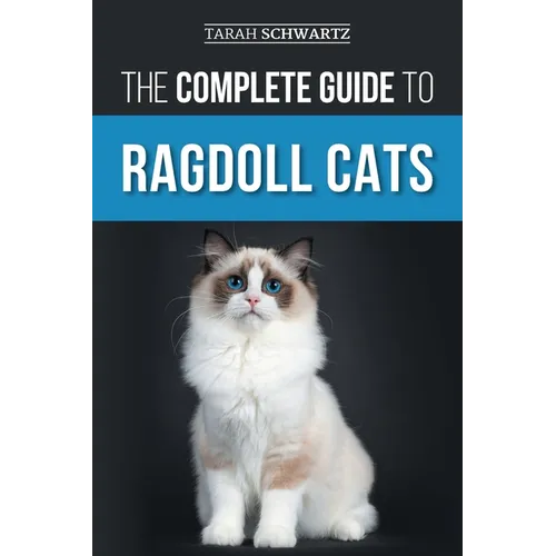 The Complete Guide to Ragdoll Cats: Choosing, Preparing for, House Training, Grooming, Feeding, Caring for, and Loving Your New Ragdoll Cat