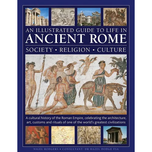An Illustrated Guide to Life in Ancient Rome: Society, Religion, Culture: A Cultural History of the Roman Empire, Celebrating the Architecture, Art, C