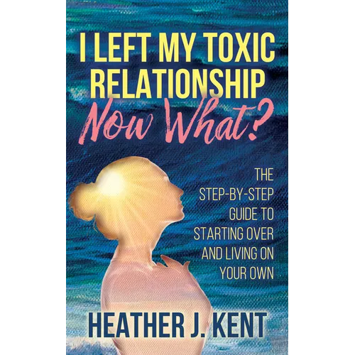 I Left My Toxic Relationship -Now What?: The Step-By-Step Guide to Starting Over and Living on Your Own
