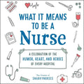 What It Means to Be a Nurse: A Celebration of the Humor, Heart, and Heroes of Every Hospital