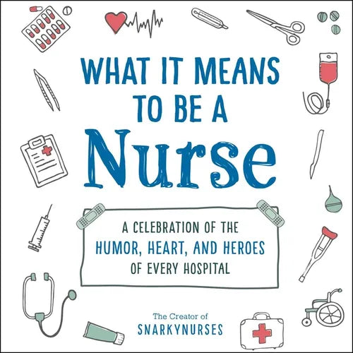 What It Means to Be a Nurse: A Celebration of the Humor, Heart, and Heroes of Every Hospital