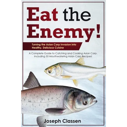 Eat the Enemy: Turning the Asian Carp Invasion into Healthy, Delicious Cuisine: A Complete Guide to Catching and Cooking Asian Carp,