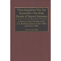 When Regulation Was Too Successful- The Sixth Decade of Deposit Insurance: A History of the Troubles of the U.S. Banking Industry in the 1980s and Ear