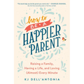 How to Be a Happier Parent: Raising a Family, Having a Life, and Loving (Almost) Every Minute