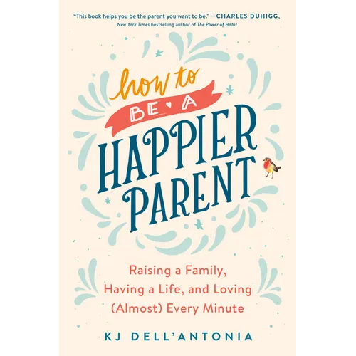 How to Be a Happier Parent: Raising a Family, Having a Life, and Loving (Almost) Every Minute