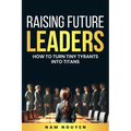 Raising Future Leaders: How to Turn Tiny Tyrants into Titans - Parenting and Education Strategies for School-Aged Children