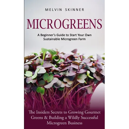 Microgreens: A Beginner's Guide to Start Your Own Sustainable Microgreen Farm (The Insiders Secrets to Growing Gourmet Greens & Building a Wildly Succ