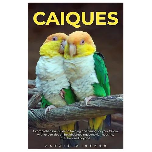 Caiques: A comprehensive Guide to training and caring for your caique with expert tips on health, breeding, behavior, housing, nutrition and beyond.