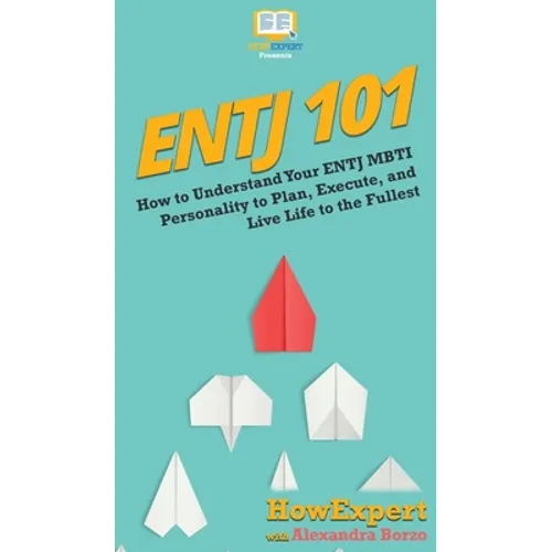 Entj 101: How To Understand Your ENTJ MBTI Personality to Plan, Execute, and Live Life to the Fullest