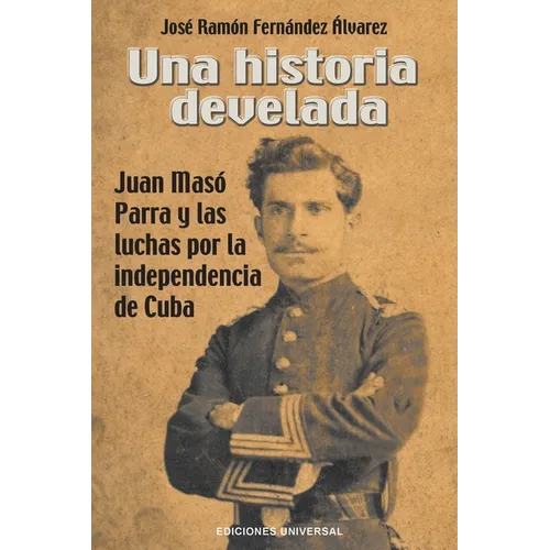 Una Historia Develada. Juan Masó Parra Y Las Luchas Por La Independencia de Cuba