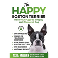 The Happy Boston Terrier: Raise Your Puppy to a Happy, Well-Mannered Dog