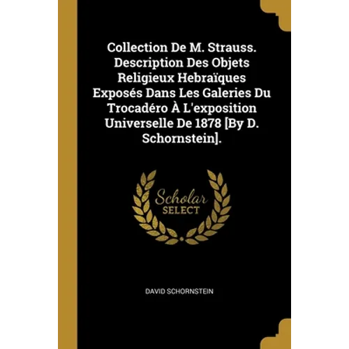 Collection De M. Strauss. Description Des Objets Religieux Hebraïques Exposés Dans Les Galeries Du Trocadéro À L'exposition Universelle De 1878 [By D.