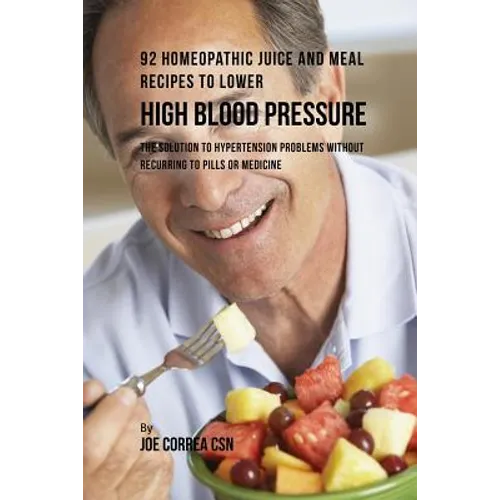 92 Homeopathic Juice and Meal Recipes to Lower High Blood Pressure: The Solution to Hypertension Problems without Recurring to Pills or Medicine