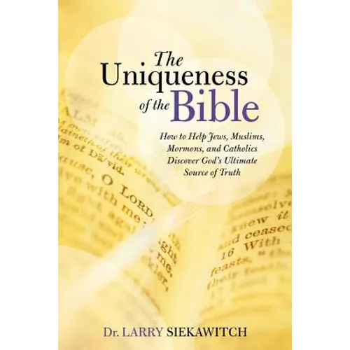 The Uniqueness of the Bible: How to Help Jews, Muslims, Mormons, and Catholics Discover God's Ultimate Source of Truth