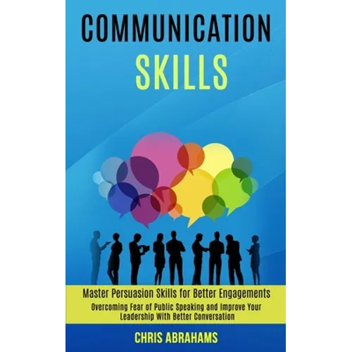 Communication Skills: Overcoming Fear of Public Speaking and Improve Your Leadership With Better Conversation (Master Persuasion Skills for Better Eng