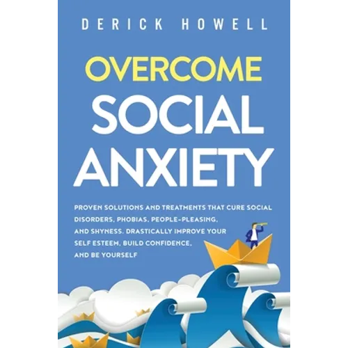 Overcome Social Anxiety: Proven Solutions and Treatments That Cure Social Disorders, Phobias, People-Pleasing, and Shyness. Drastically Improve Your S