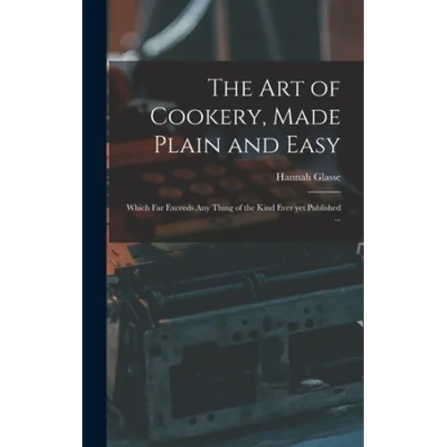 The Art of Cookery, Made Plain and Easy: Which Far Exceeds Any Thing of the Kind Ever yet Published ...