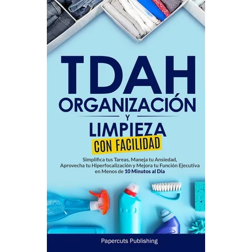 TDAH Organización y Limpieza Con Facilidad: Simplifica tus Tareas, Maneja tu Ansiedad, Aprovecha tu Hiperfocalización y Mejora tu Función Ejecutiva en
