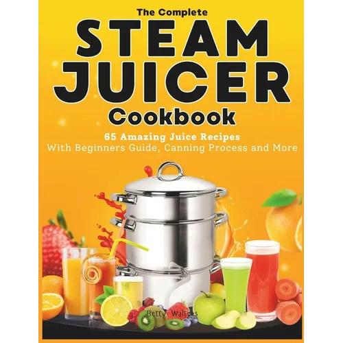 The Complete Steam Juicer Cookbook: 65 Amazing Juice Recipes With Beginners Guide, Canning Process and More