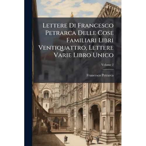 Lettere Di Francesco Petrarca Delle Cose Familiari Libri Ventiquattro, Lettere Varie Libro Unico