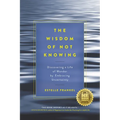 The Wisdom of Not Knowing: Discovering a Life of Wonder by Embracing Uncertainty