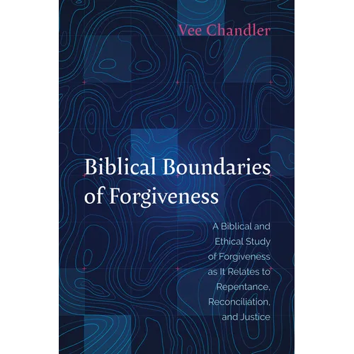 Biblical Boundaries of Forgiveness: A Biblical and Ethical Study of Forgiveness as It Relates to Repentance, Reconciliation, and Justice