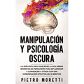 Manipulación Y Psicología Oscura: La Guía Exclusiva que Revela las 6 Armas Secretas de Persuasión para Influenciar y Convencer a otros con una Comunic