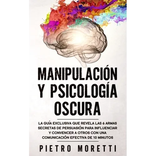 Manipulación Y Psicología Oscura: La Guía Exclusiva que Revela las 6 Armas Secretas de Persuasión para Influenciar y Convencer a otros con una Comunic