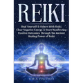 Reiki: Heal Yourself & Others With Reiki. Clear Negative Energy & Start Manifesting Positive Outcomes Through The Ancient Healing Power of Reiki