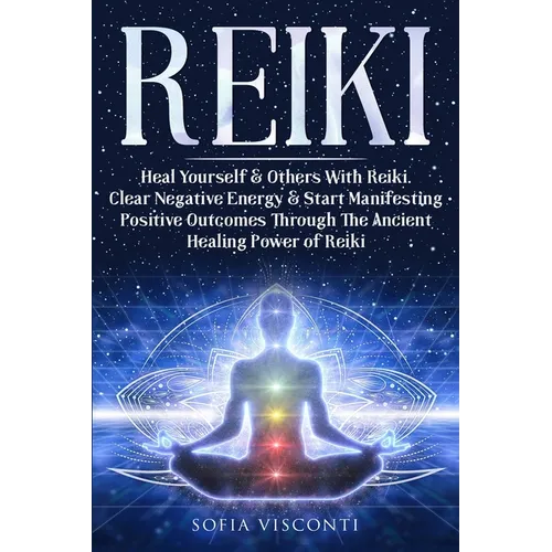 Reiki: Heal Yourself & Others With Reiki. Clear Negative Energy & Start Manifesting Positive Outcomes Through The Ancient Healing Power of Reiki