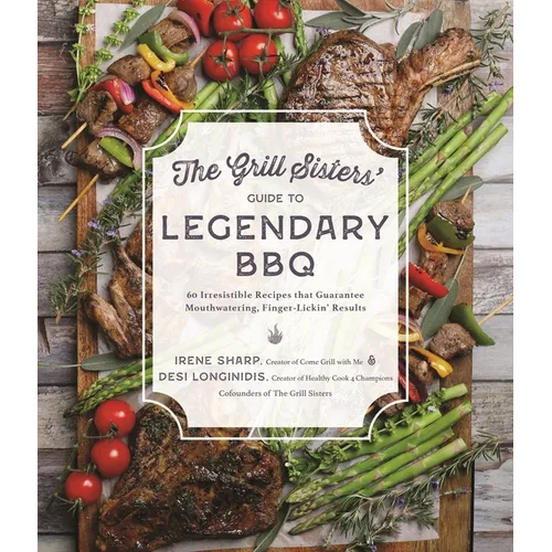 The Grill Sisters' Guide to Legendary BBQ: 60 Irresistible Recipes That Guarantee Mouthwatering, Finger-Lickin' Results