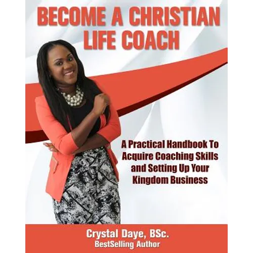 Become a Christian Life Coach: A Practical Handbook to Acquire Coaching Skills and Setting up Your Kingdom Business