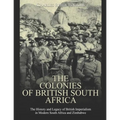 The Colonies of British South Africa: The History and Legacy of British Imperialism in Modern South Africa and Zimbabwe