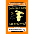 Australian Cattle Dog Dog Training Book, Train Your Dog or Eat My Shorts, Not Really But... Australian Cattle Dog