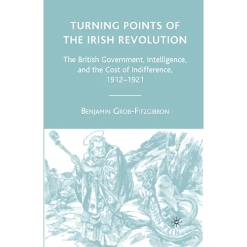 Turning Points of the Irish Revolution: The British Government, Intelligence, and the Cost of Indifference, 1912-1921