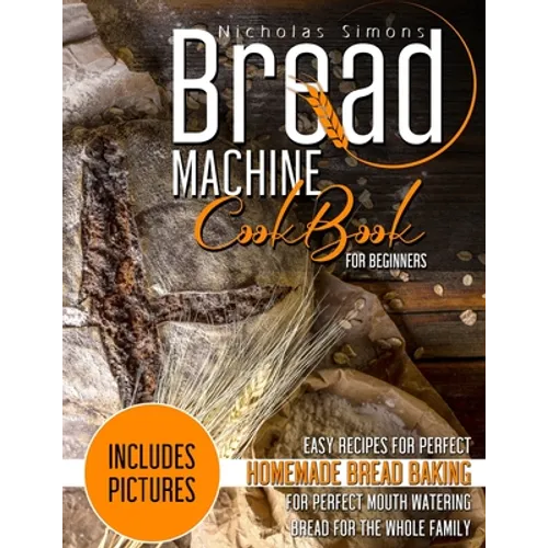 Bread Machine CookBook for Beginners: Easy Recipes for Perfect Homemade Bread Baking - Includes Pictures for Perfect Mouth Watering Bread for The Whol