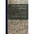 The History of Bavaria: From the First Ages, to This Present Year, 1706. Collected From the Best Ancient Historians, and the Faithfullest Mode