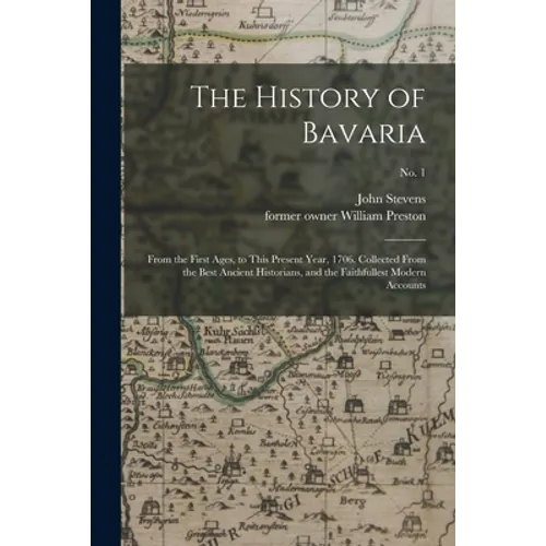 The History of Bavaria: From the First Ages, to This Present Year, 1706. Collected From the Best Ancient Historians, and the Faithfullest Mode