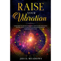 Raise Your Vibration: Your Guide To Higher Frequency, How To Use The Secret of the Law of Attraction To Manifest & Change Your Mind, Body & Your Life