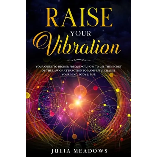 Raise Your Vibration: Your Guide To Higher Frequency, How To Use The Secret of the Law of Attraction To Manifest & Change Your Mind, Body & Your Life