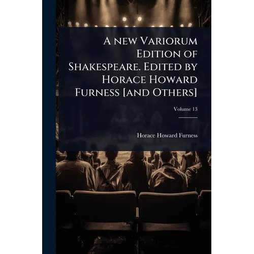 A new Variorum Edition of Shakespeare. Edited by Horace Howard Furness [and Others]