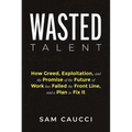 Wasted Talent: How Greed, Exploitation, and the Promise of the Future of Work Has Failed the Front Line, and a Plan to Fix It