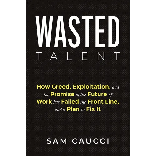 Wasted Talent: How Greed, Exploitation, and the Promise of the Future of Work Has Failed the Front Line, and a Plan to Fix It