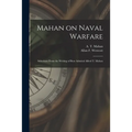 Mahan on Naval Warfare: Selections From the Writing of Bear Admiral Alfred T. Mahan