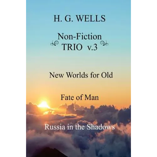 H. G. Wells Non-Fiction TRIO v.3: New Worlds for Old, The Fate of Man, Russia in the Shadows