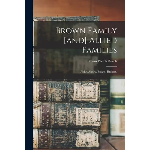Brown Family [and] Allied Families: Abbe, Abbey, Brown, Hulbert.