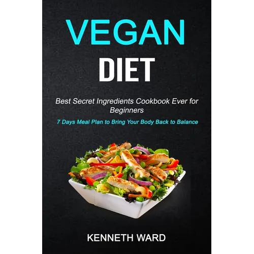 Vegan Diet: Best Secret Ingredients Cookbook Ever for Beginners (7 Days Meal Plan to Bring Your Body Back to Balance)